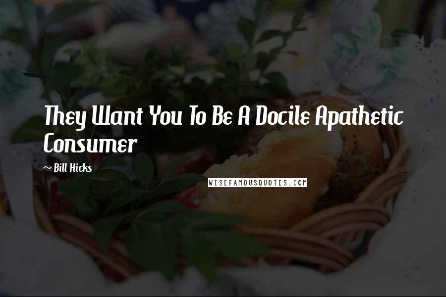 Bill Hicks Quotes: They Want You To Be A Docile Apathetic Consumer