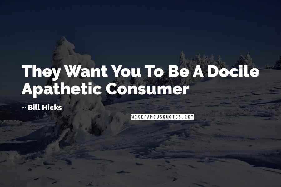 Bill Hicks Quotes: They Want You To Be A Docile Apathetic Consumer