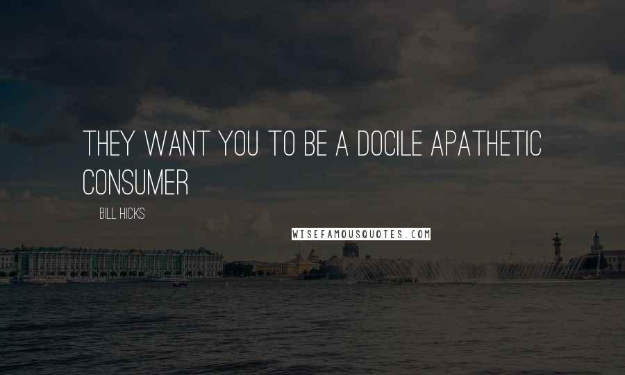 Bill Hicks Quotes: They Want You To Be A Docile Apathetic Consumer