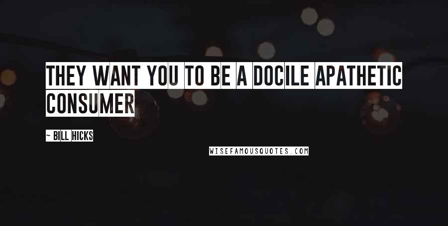 Bill Hicks Quotes: They Want You To Be A Docile Apathetic Consumer