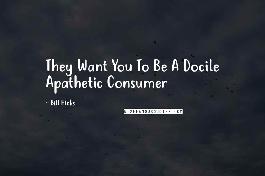 Bill Hicks Quotes: They Want You To Be A Docile Apathetic Consumer