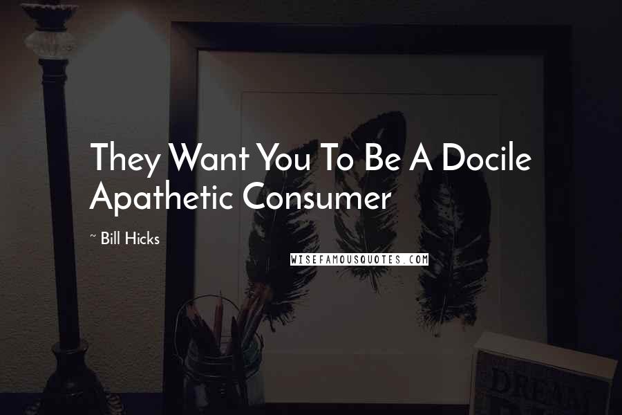 Bill Hicks Quotes: They Want You To Be A Docile Apathetic Consumer