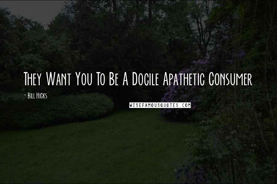 Bill Hicks Quotes: They Want You To Be A Docile Apathetic Consumer