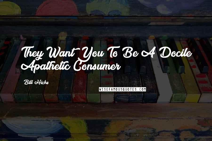 Bill Hicks Quotes: They Want You To Be A Docile Apathetic Consumer