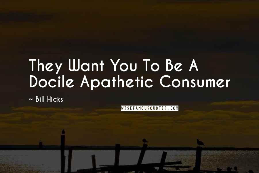 Bill Hicks Quotes: They Want You To Be A Docile Apathetic Consumer