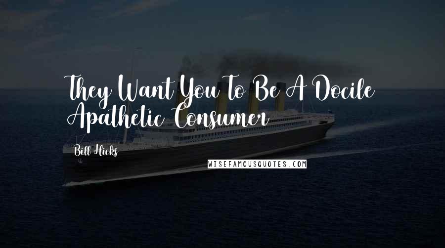 Bill Hicks Quotes: They Want You To Be A Docile Apathetic Consumer