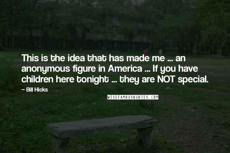 Bill Hicks Quotes: This is the idea that has made me ... an anonymous figure in America ... If you have children here tonight ... they are NOT special.