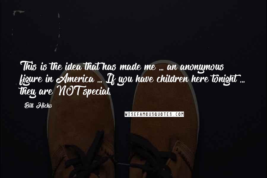 Bill Hicks Quotes: This is the idea that has made me ... an anonymous figure in America ... If you have children here tonight ... they are NOT special.