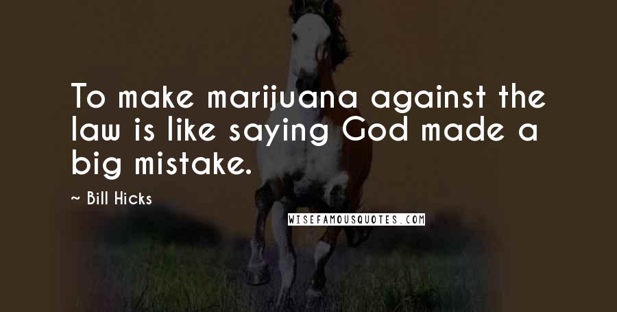 Bill Hicks Quotes: To make marijuana against the law is like saying God made a big mistake.