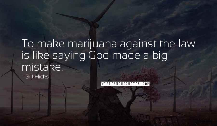 Bill Hicks Quotes: To make marijuana against the law is like saying God made a big mistake.