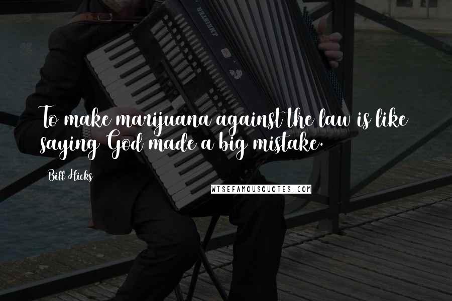 Bill Hicks Quotes: To make marijuana against the law is like saying God made a big mistake.