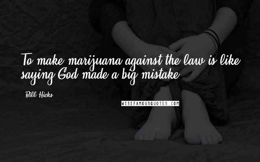 Bill Hicks Quotes: To make marijuana against the law is like saying God made a big mistake.