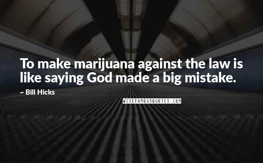 Bill Hicks Quotes: To make marijuana against the law is like saying God made a big mistake.