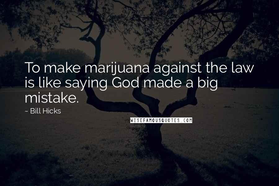 Bill Hicks Quotes: To make marijuana against the law is like saying God made a big mistake.