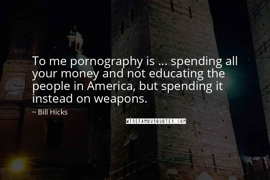 Bill Hicks Quotes: To me pornography is ... spending all your money and not educating the people in America, but spending it instead on weapons.