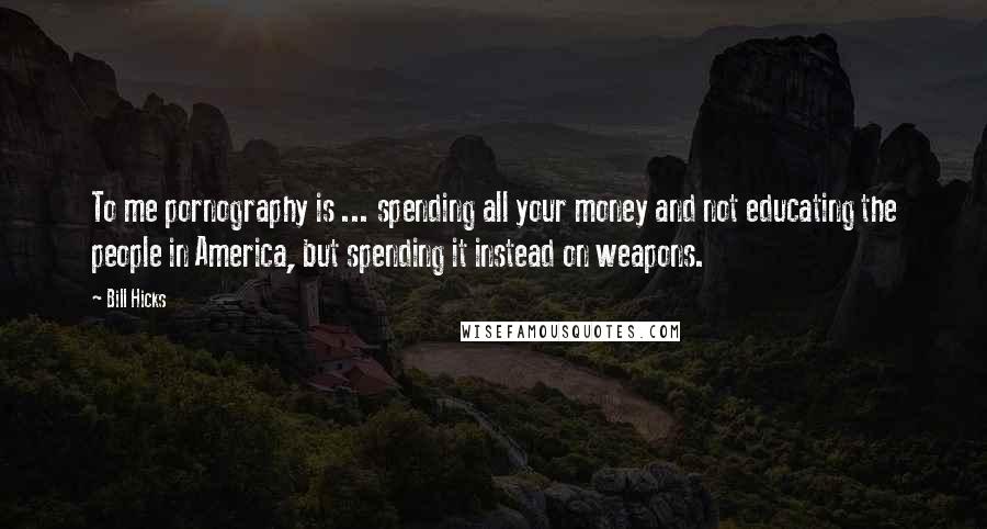 Bill Hicks Quotes: To me pornography is ... spending all your money and not educating the people in America, but spending it instead on weapons.