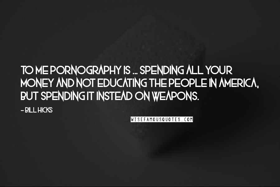 Bill Hicks Quotes: To me pornography is ... spending all your money and not educating the people in America, but spending it instead on weapons.