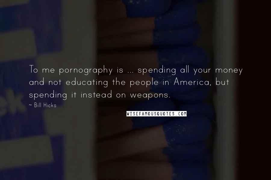 Bill Hicks Quotes: To me pornography is ... spending all your money and not educating the people in America, but spending it instead on weapons.
