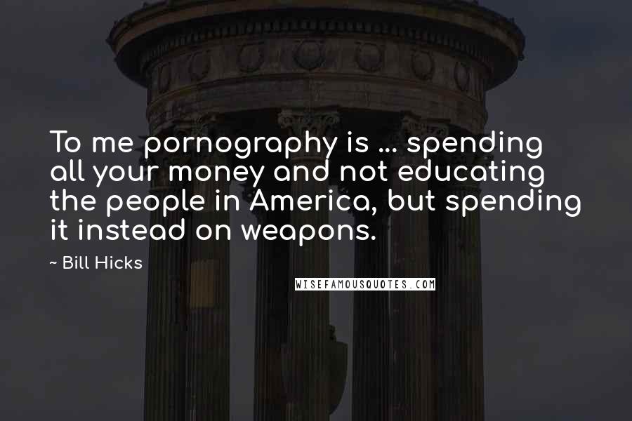 Bill Hicks Quotes: To me pornography is ... spending all your money and not educating the people in America, but spending it instead on weapons.