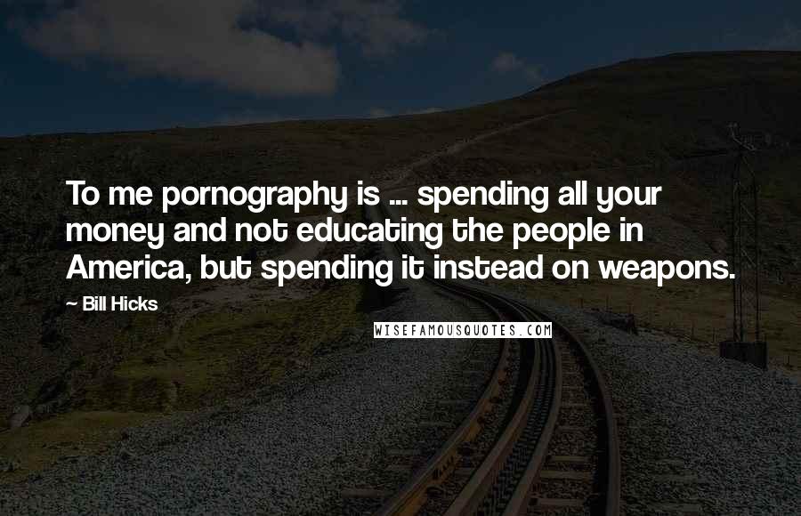 Bill Hicks Quotes: To me pornography is ... spending all your money and not educating the people in America, but spending it instead on weapons.