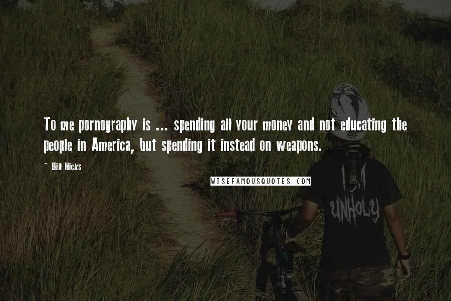 Bill Hicks Quotes: To me pornography is ... spending all your money and not educating the people in America, but spending it instead on weapons.