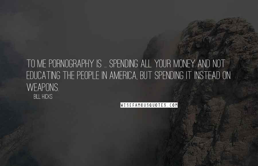 Bill Hicks Quotes: To me pornography is ... spending all your money and not educating the people in America, but spending it instead on weapons.