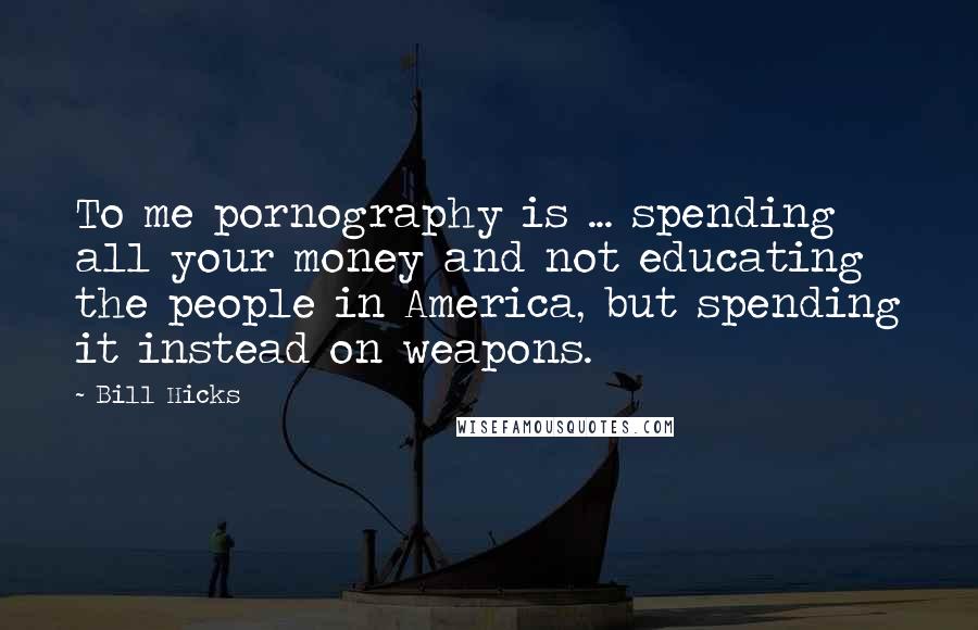 Bill Hicks Quotes: To me pornography is ... spending all your money and not educating the people in America, but spending it instead on weapons.