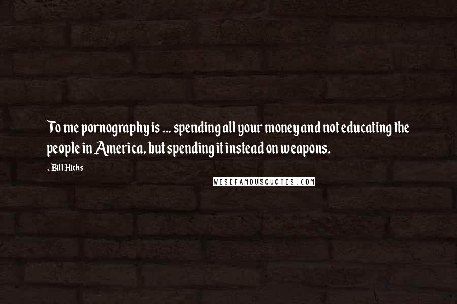 Bill Hicks Quotes: To me pornography is ... spending all your money and not educating the people in America, but spending it instead on weapons.