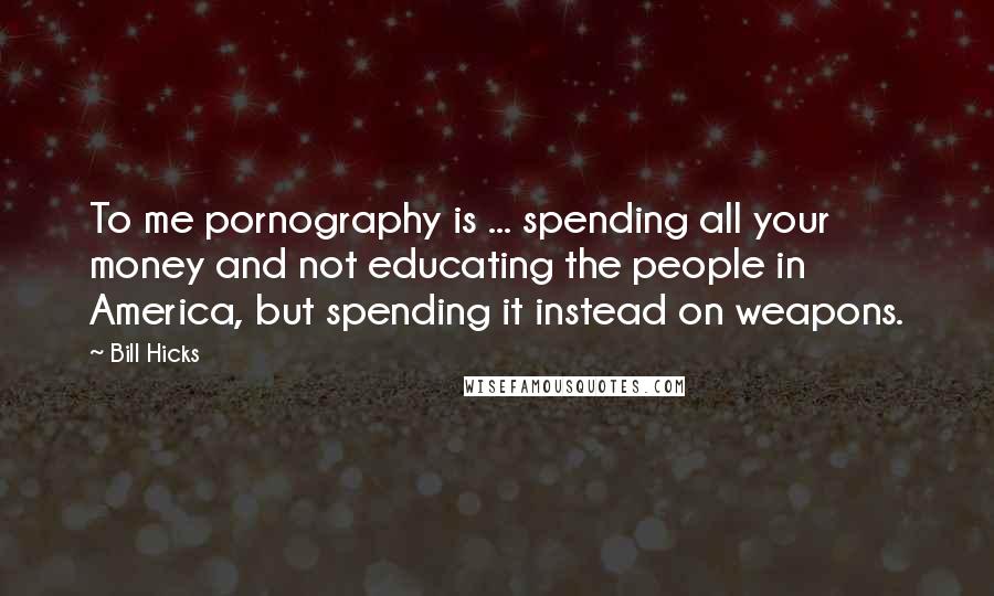 Bill Hicks Quotes: To me pornography is ... spending all your money and not educating the people in America, but spending it instead on weapons.