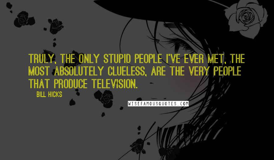 Bill Hicks Quotes: Truly, the only stupid people I've ever met, the most absolutely clueless, are the very people that produce television.