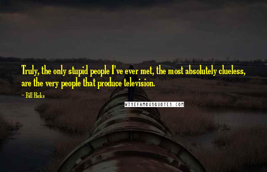 Bill Hicks Quotes: Truly, the only stupid people I've ever met, the most absolutely clueless, are the very people that produce television.
