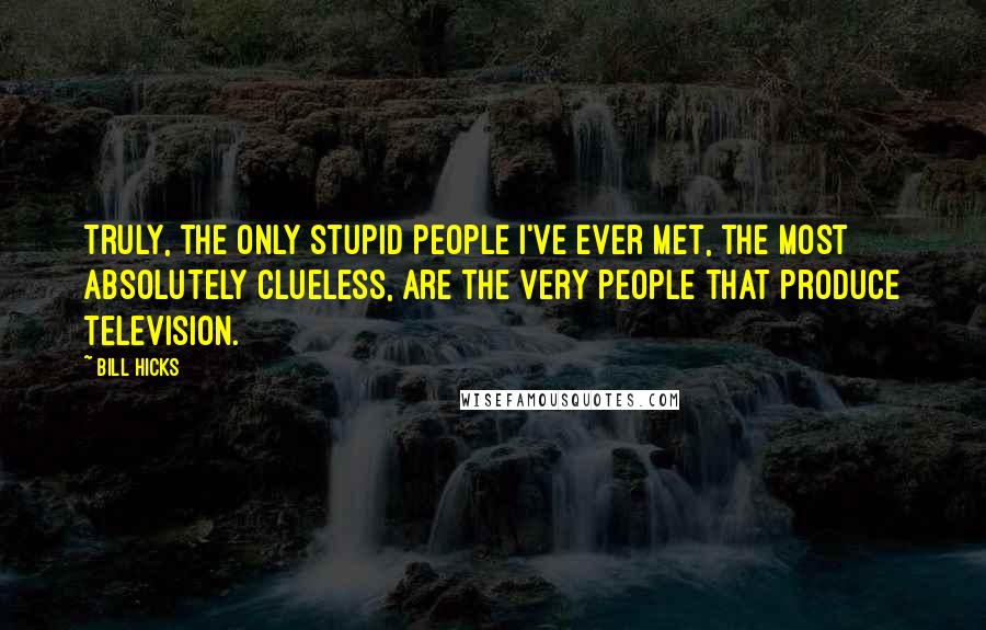 Bill Hicks Quotes: Truly, the only stupid people I've ever met, the most absolutely clueless, are the very people that produce television.