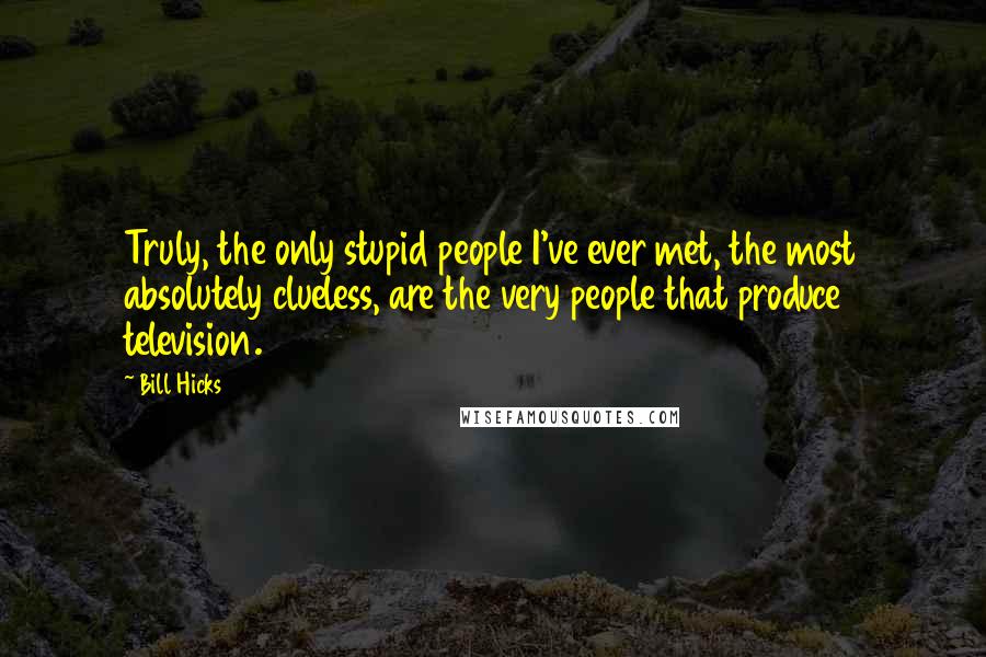 Bill Hicks Quotes: Truly, the only stupid people I've ever met, the most absolutely clueless, are the very people that produce television.