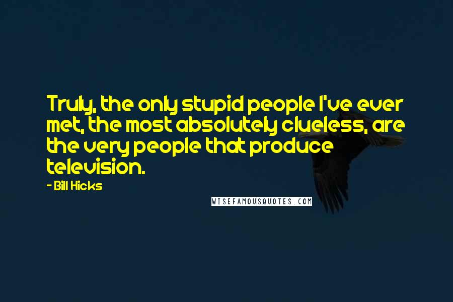 Bill Hicks Quotes: Truly, the only stupid people I've ever met, the most absolutely clueless, are the very people that produce television.