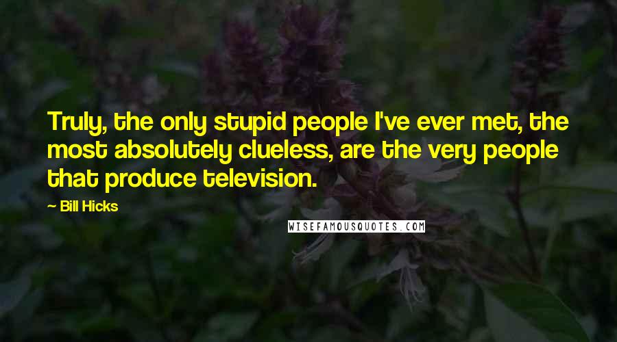 Bill Hicks Quotes: Truly, the only stupid people I've ever met, the most absolutely clueless, are the very people that produce television.