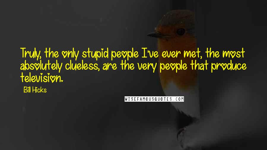 Bill Hicks Quotes: Truly, the only stupid people I've ever met, the most absolutely clueless, are the very people that produce television.