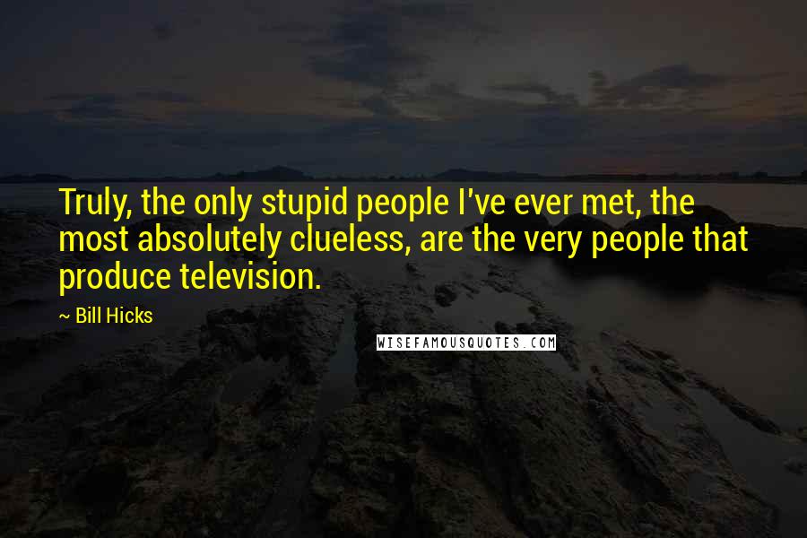 Bill Hicks Quotes: Truly, the only stupid people I've ever met, the most absolutely clueless, are the very people that produce television.