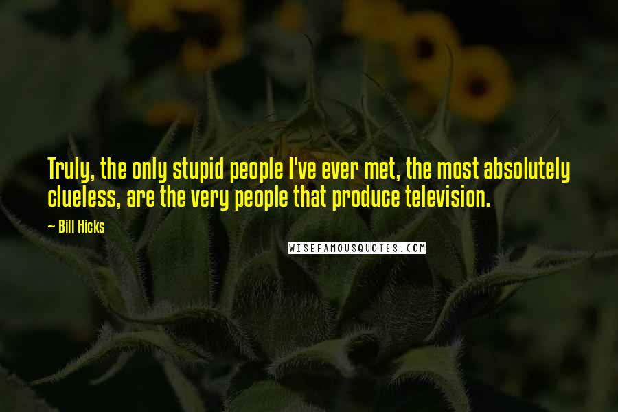 Bill Hicks Quotes: Truly, the only stupid people I've ever met, the most absolutely clueless, are the very people that produce television.