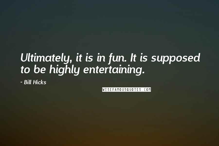 Bill Hicks Quotes: Ultimately, it is in fun. It is supposed to be highly entertaining.