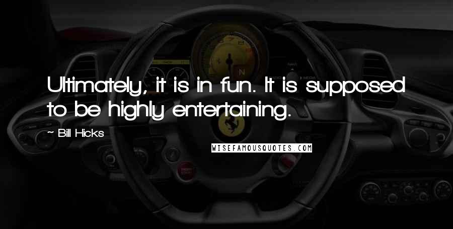 Bill Hicks Quotes: Ultimately, it is in fun. It is supposed to be highly entertaining.