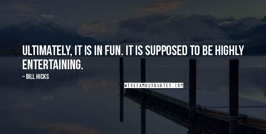 Bill Hicks Quotes: Ultimately, it is in fun. It is supposed to be highly entertaining.