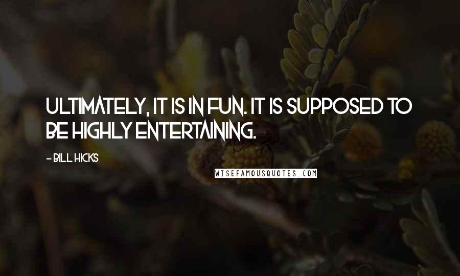 Bill Hicks Quotes: Ultimately, it is in fun. It is supposed to be highly entertaining.