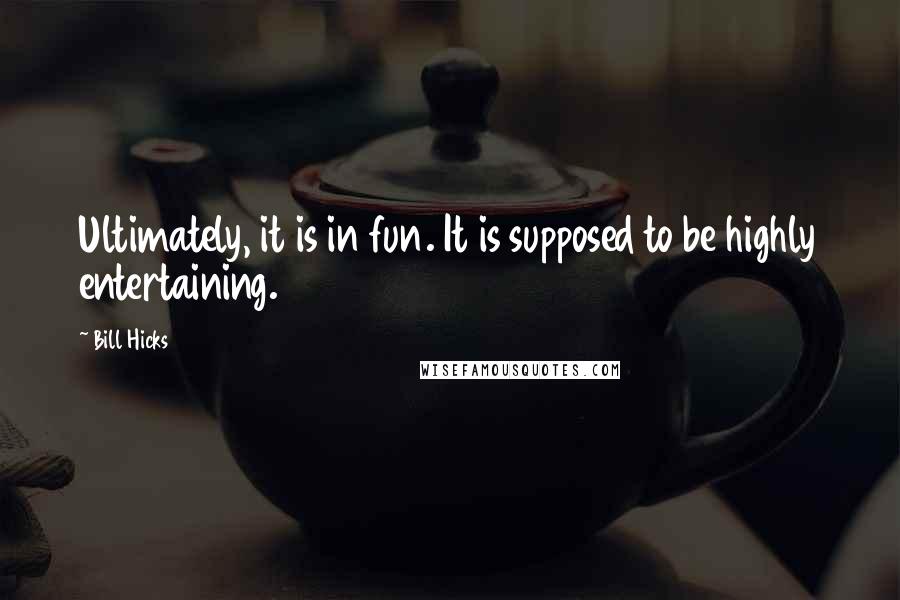 Bill Hicks Quotes: Ultimately, it is in fun. It is supposed to be highly entertaining.