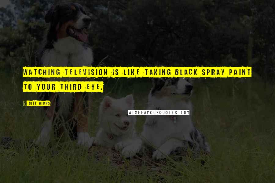 Bill Hicks Quotes: Watching television is like taking black spray paint to your third eye.