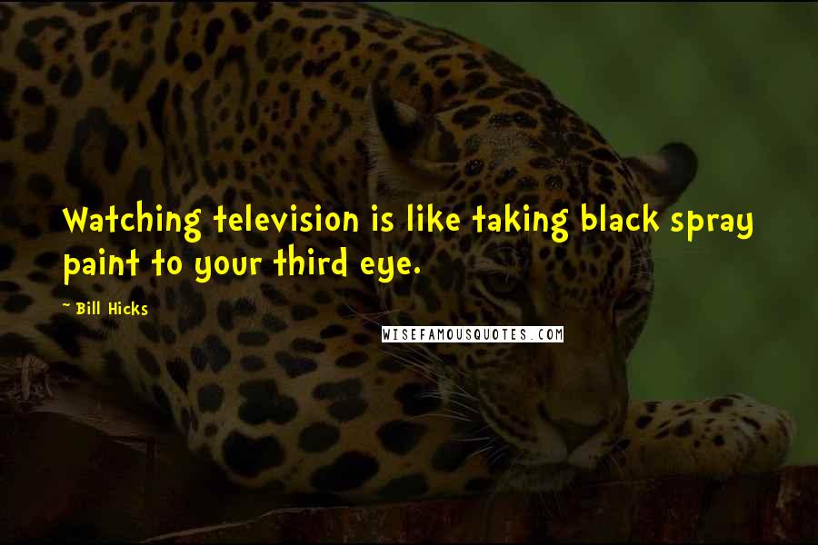 Bill Hicks Quotes: Watching television is like taking black spray paint to your third eye.