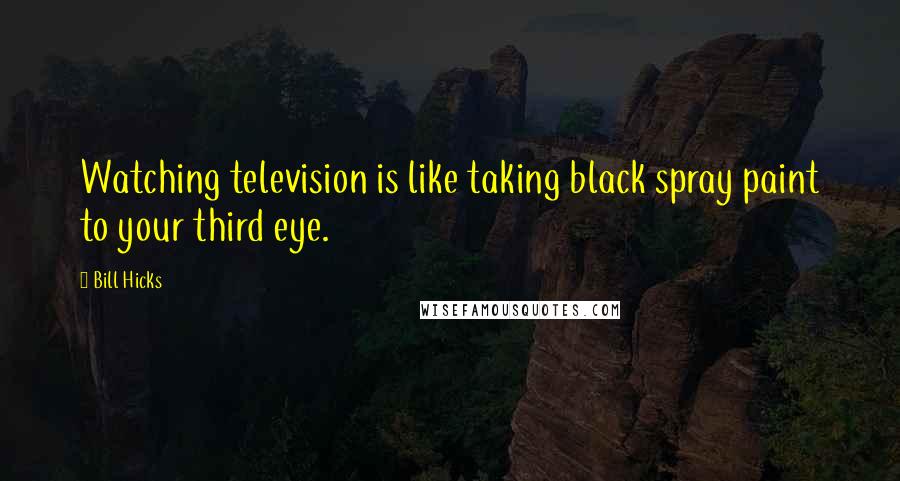 Bill Hicks Quotes: Watching television is like taking black spray paint to your third eye.