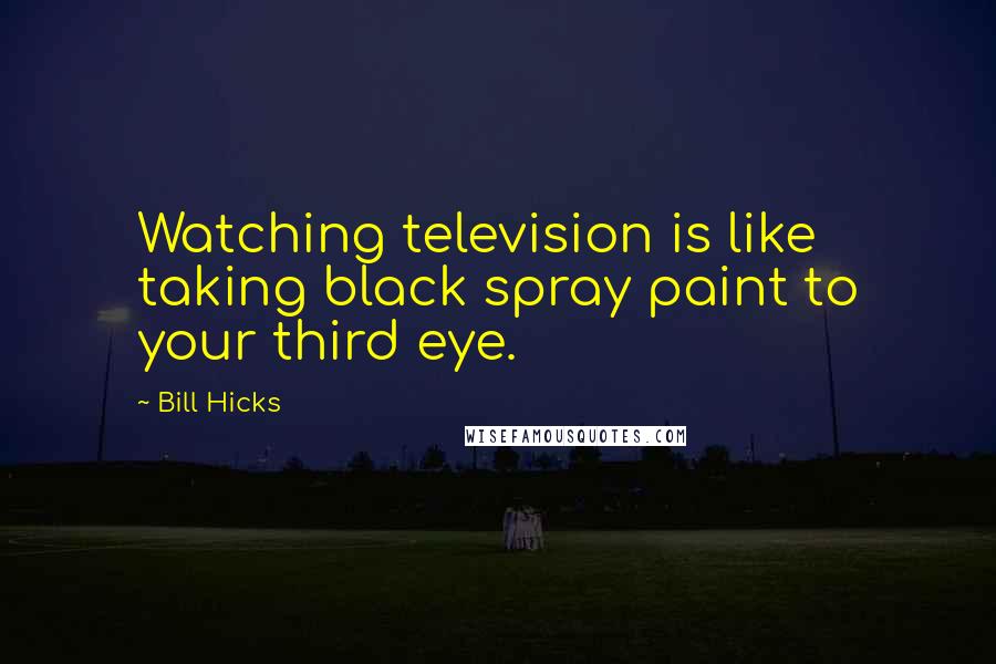 Bill Hicks Quotes: Watching television is like taking black spray paint to your third eye.