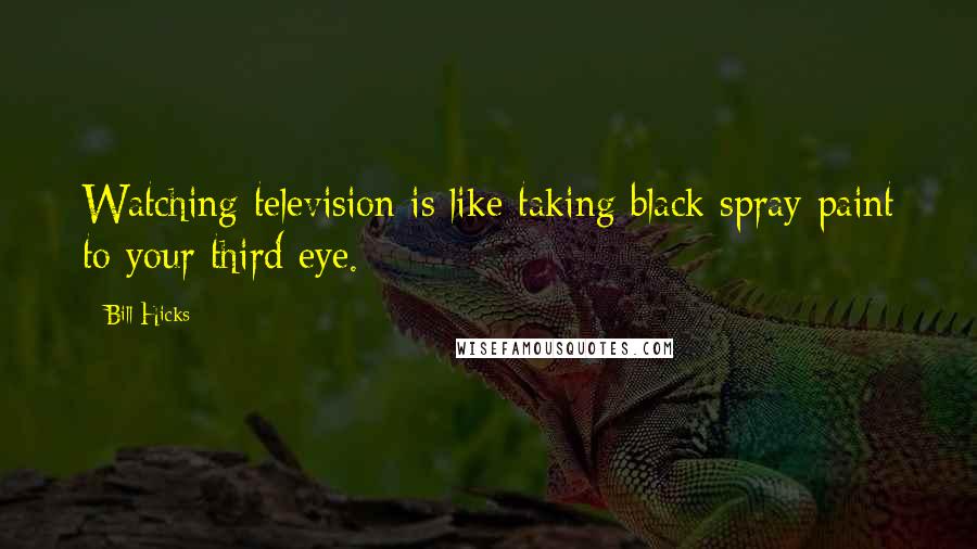 Bill Hicks Quotes: Watching television is like taking black spray paint to your third eye.