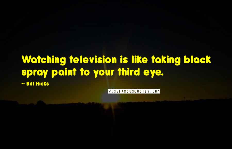 Bill Hicks Quotes: Watching television is like taking black spray paint to your third eye.