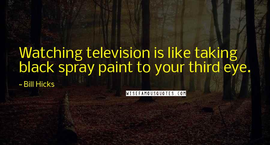 Bill Hicks Quotes: Watching television is like taking black spray paint to your third eye.